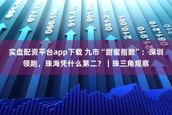 实盘配资平台app下载 九市“甜蜜指数”：深圳领跑，珠海凭什么第二？｜珠三角观察
