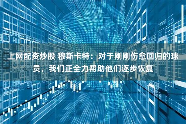 上网配资炒股 穆斯卡特：对于刚刚伤愈回归的球员，我们正全力帮助他们逐步恢复
