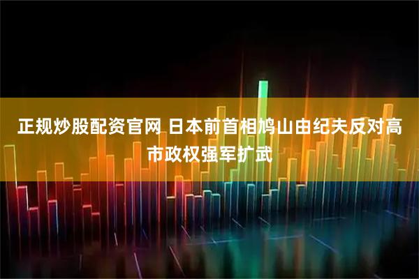 正规炒股配资官网 日本前首相鸠山由纪夫反对高市政权强军扩武