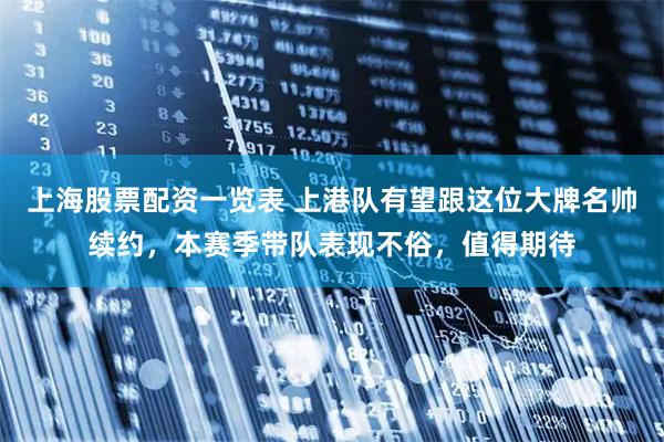 上海股票配资一览表 上港队有望跟这位大牌名帅续约，本赛季带队表现不俗，值得期待
