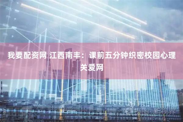 我要配资网 江西南丰：课前五分钟织密校园心理关爱网