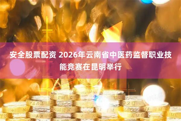 安全股票配资 2026年云南省中医药监督职业技能竞赛在昆明举行