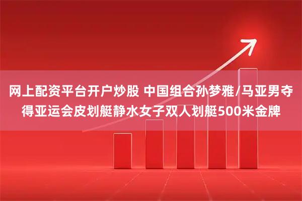 网上配资平台开户炒股 中国组合孙梦雅/马亚男夺得亚运会皮划艇静水女子双人划艇500米金牌