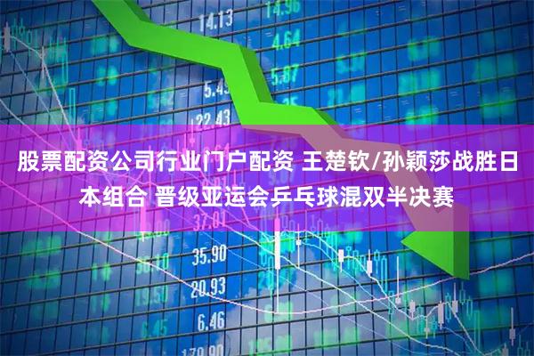 股票配资公司行业门户配资 王楚钦/孙颖莎战胜日本组合 晋级亚运会乒乓球混双半决赛