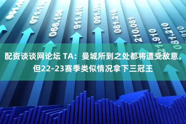 配资谈谈网论坛 TA：曼城所到之处都将遭受敌意，但22-23赛季类似情况拿下三冠王
