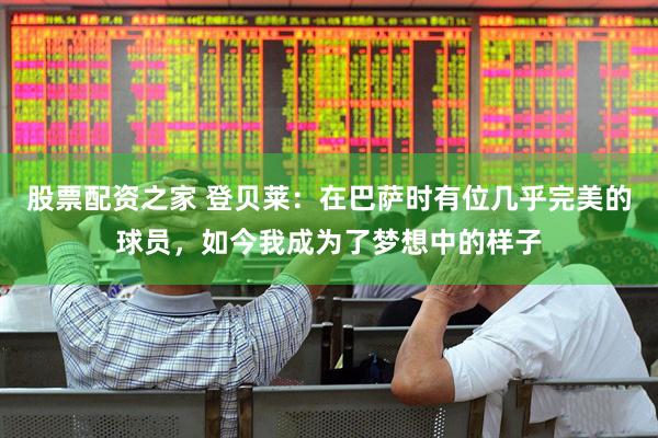 股票配资之家 登贝莱：在巴萨时有位几乎完美的球员，如今我成为了梦想中的样子