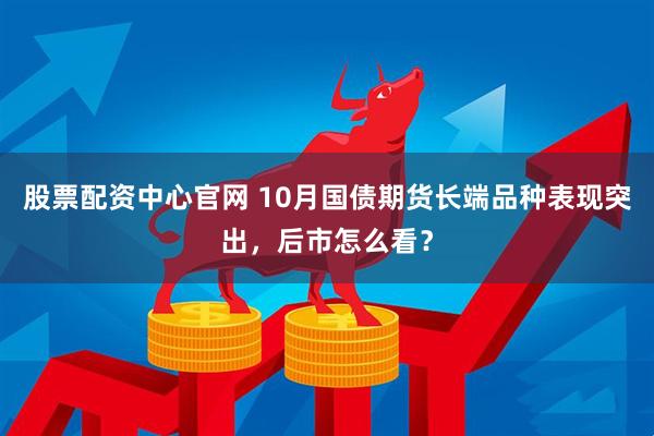 股票配资中心官网 10月国债期货长端品种表现突出，后市怎么看？