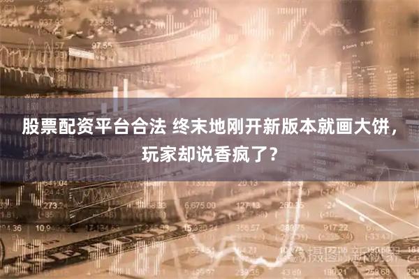 股票配资平台合法 终末地刚开新版本就画大饼，玩家却说香疯了？
