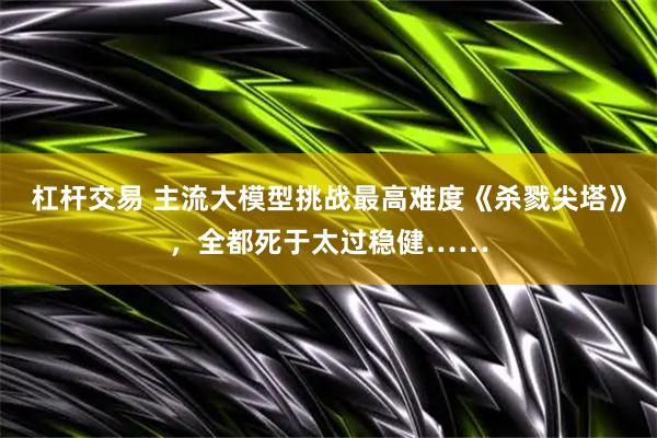 杠杆交易 主流大模型挑战最高难度《杀戮尖塔》，全都死于太过稳健……